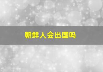 朝鲜人会出国吗