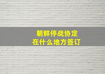 朝鲜停战协定在什么地方签订