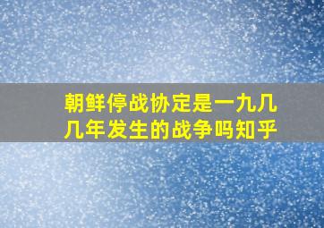 朝鲜停战协定是一九几几年发生的战争吗知乎