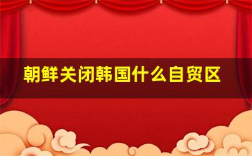 朝鲜关闭韩国什么自贸区