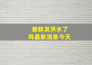 朝鲜发洪水了吗最新消息今天