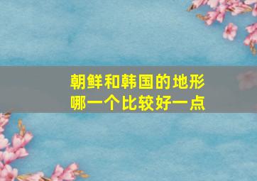 朝鲜和韩国的地形哪一个比较好一点