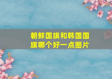 朝鲜国旗和韩国国旗哪个好一点图片