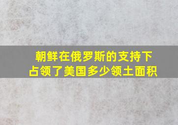 朝鲜在俄罗斯的支持下占领了美国多少领土面积