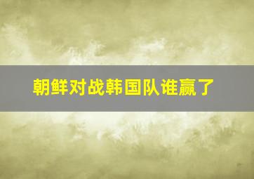 朝鲜对战韩国队谁赢了