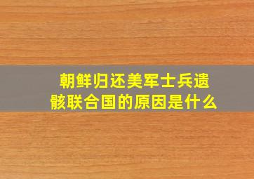 朝鲜归还美军士兵遗骸联合国的原因是什么