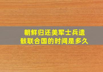 朝鲜归还美军士兵遗骸联合国的时间是多久