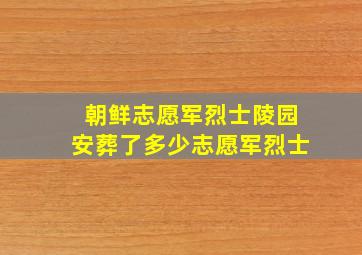 朝鲜志愿军烈士陵园安葬了多少志愿军烈士