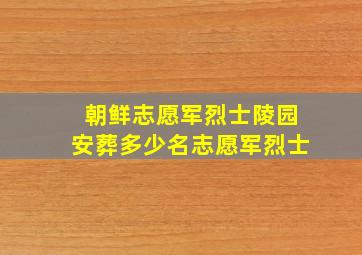 朝鲜志愿军烈士陵园安葬多少名志愿军烈士