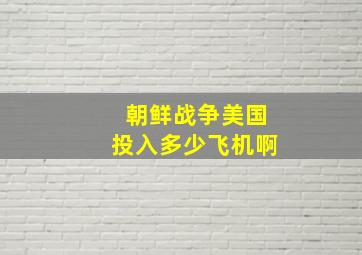 朝鲜战争美国投入多少飞机啊