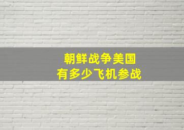 朝鲜战争美国有多少飞机参战