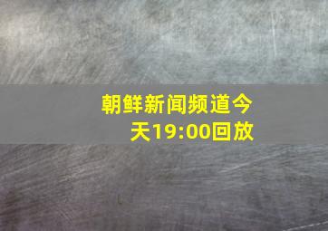 朝鲜新闻频道今天19:00回放