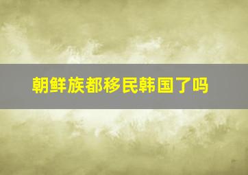 朝鲜族都移民韩国了吗