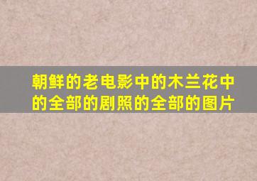 朝鲜的老电影中的木兰花中的全部的剧照的全部的图片