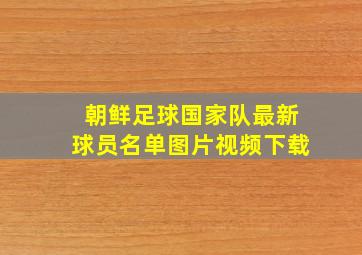 朝鲜足球国家队最新球员名单图片视频下载