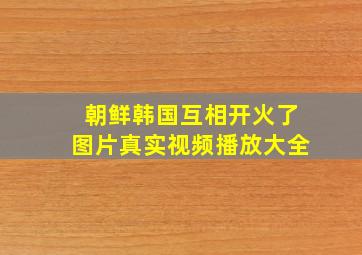 朝鲜韩国互相开火了图片真实视频播放大全