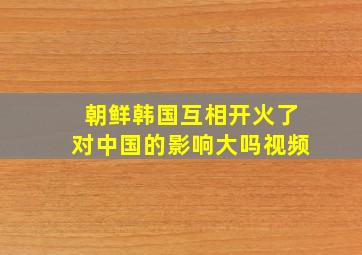 朝鲜韩国互相开火了对中国的影响大吗视频