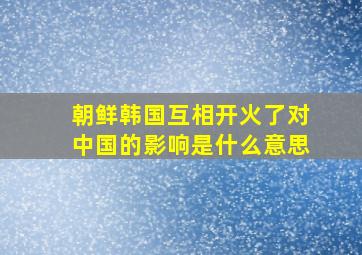 朝鲜韩国互相开火了对中国的影响是什么意思