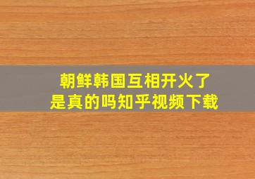 朝鲜韩国互相开火了是真的吗知乎视频下载