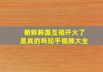 朝鲜韩国互相开火了是真的吗知乎视频大全