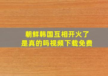 朝鲜韩国互相开火了是真的吗视频下载免费