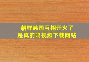 朝鲜韩国互相开火了是真的吗视频下载网站