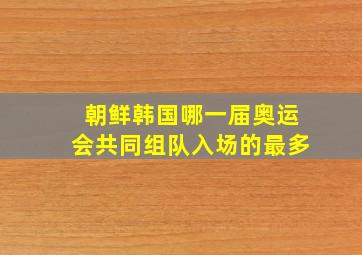 朝鲜韩国哪一届奥运会共同组队入场的最多