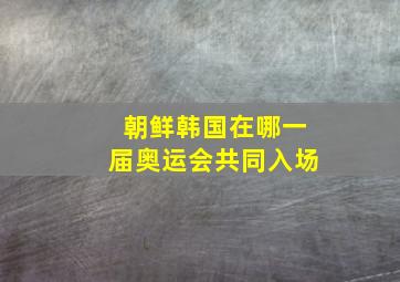 朝鲜韩国在哪一届奥运会共同入场