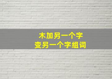 木加另一个字变另一个字组词