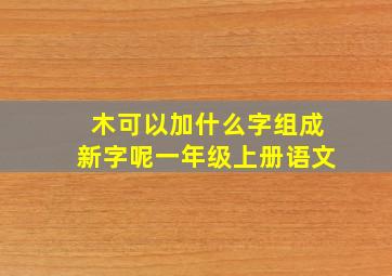 木可以加什么字组成新字呢一年级上册语文