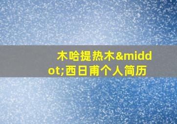 木哈提热木·西日甫个人简历