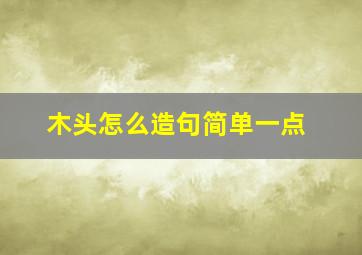 木头怎么造句简单一点