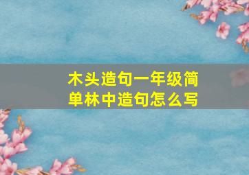 木头造句一年级简单林中造句怎么写