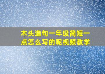 木头造句一年级简短一点怎么写的呢视频教学