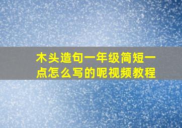 木头造句一年级简短一点怎么写的呢视频教程