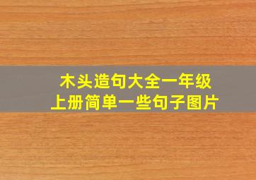 木头造句大全一年级上册简单一些句子图片