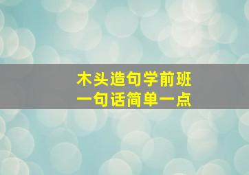 木头造句学前班一句话简单一点