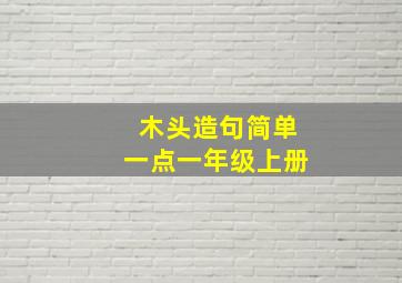 木头造句简单一点一年级上册