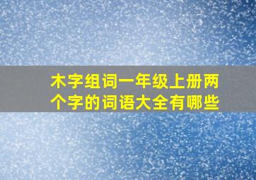 木字组词一年级上册两个字的词语大全有哪些