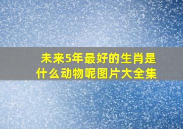 未来5年最好的生肖是什么动物呢图片大全集