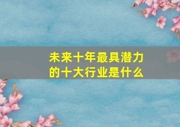 未来十年最具潜力的十大行业是什么