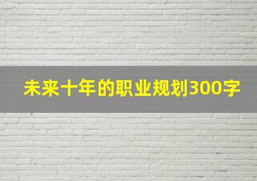 未来十年的职业规划300字