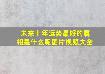 未来十年运势最好的属相是什么呢图片视频大全