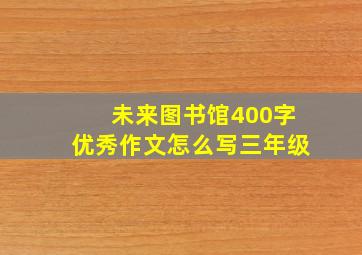 未来图书馆400字优秀作文怎么写三年级