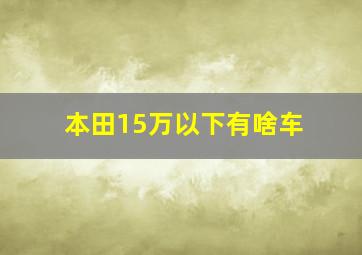 本田15万以下有啥车