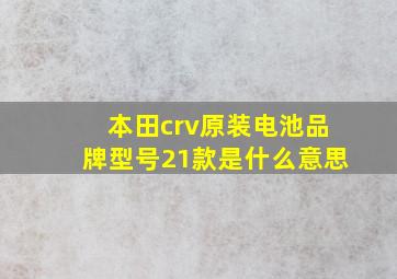 本田crv原装电池品牌型号21款是什么意思