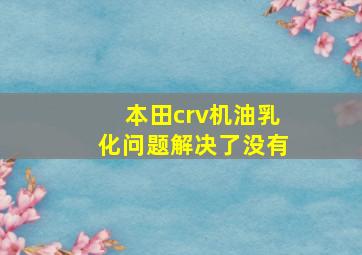 本田crv机油乳化问题解决了没有