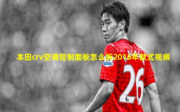 本田crv空调控制面板怎么拆2016年款式视频