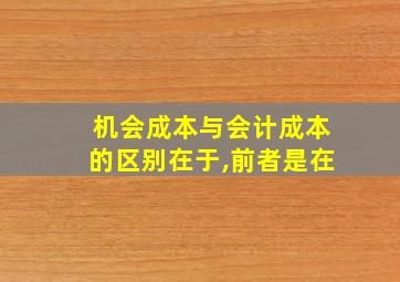 机会成本与会计成本的区别在于,前者是在