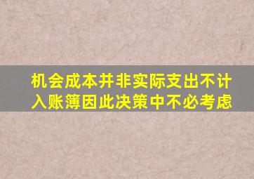 机会成本并非实际支出不计入账簿因此决策中不必考虑